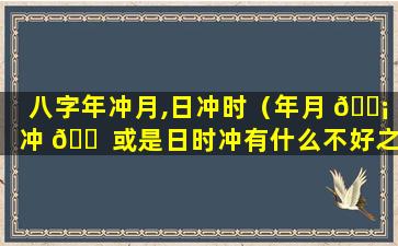 八字年冲月,日冲时（年月 🐡 冲 🐠 或是日时冲有什么不好之象）